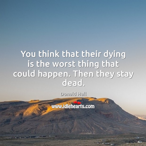 You think that their dying is the worst thing that could happen. Then they stay dead. Donald Hall Picture Quote