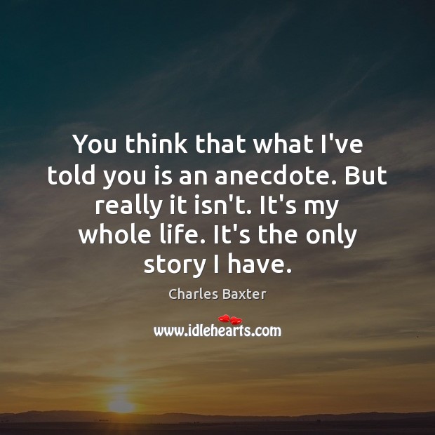 You think that what I’ve told you is an anecdote. But really Charles Baxter Picture Quote