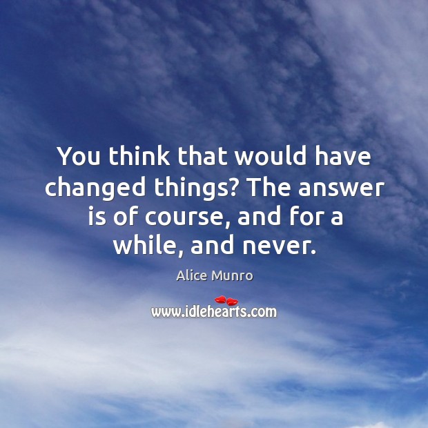 You think that would have changed things? The answer is of course, Alice Munro Picture Quote