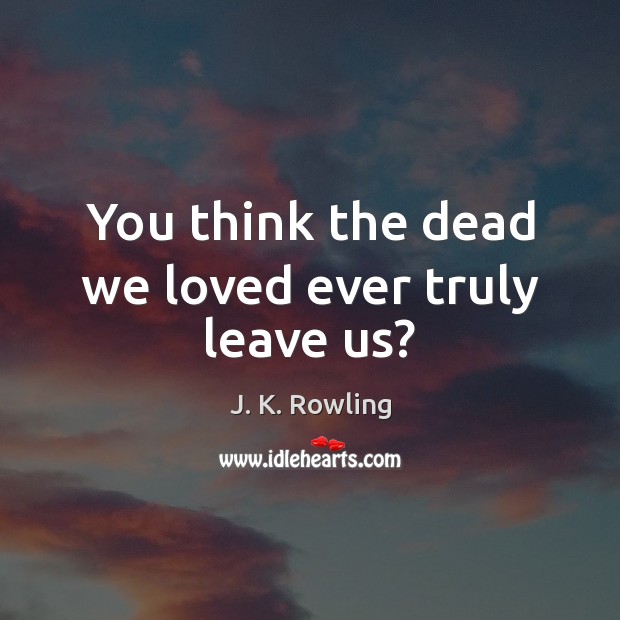 You think the dead we loved ever truly leave us? J. K. Rowling Picture Quote