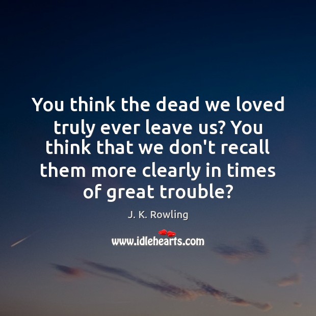 You think the dead we loved truly ever leave us? You think J. K. Rowling Picture Quote