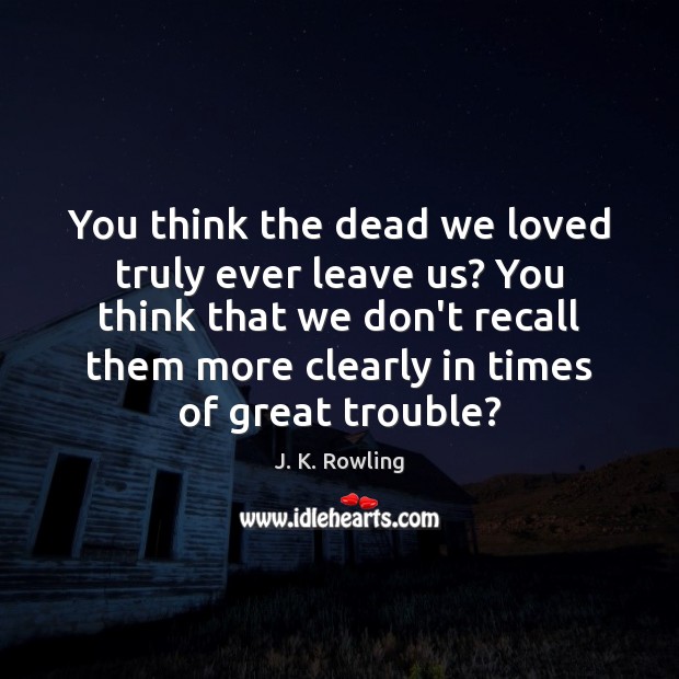 You think the dead we loved truly ever leave us? You think J. K. Rowling Picture Quote