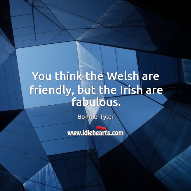 You think the welsh are friendly, but the irish are fabulous. Bonnie Tyler Picture Quote