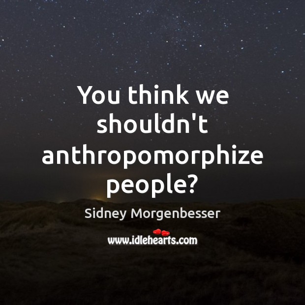 You think we shouldn’t anthropomorphize people? Sidney Morgenbesser Picture Quote