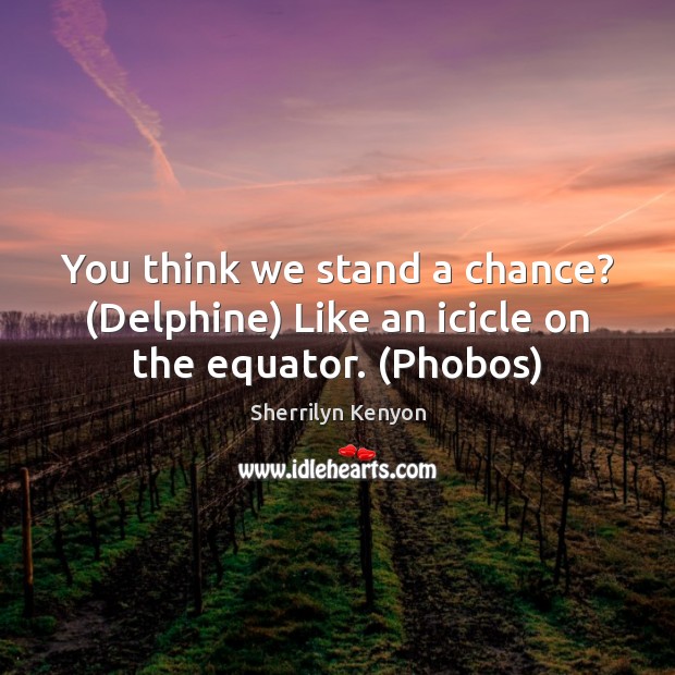 You think we stand a chance? (Delphine) Like an icicle on the equator. (Phobos) Sherrilyn Kenyon Picture Quote