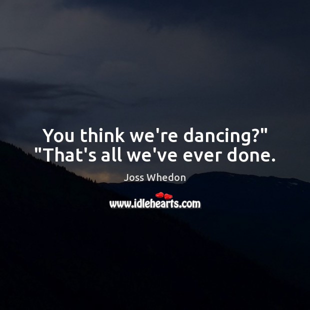 You think we’re dancing?” “That’s all we’ve ever done. Joss Whedon Picture Quote