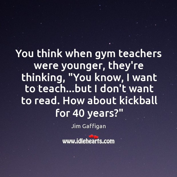 You think when gym teachers were younger, they’re thinking, “You know, I Jim Gaffigan Picture Quote