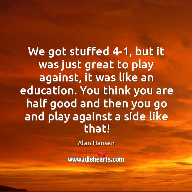 You think you are half good and then you go and play against a side like that! Alan Hansen Picture Quote
