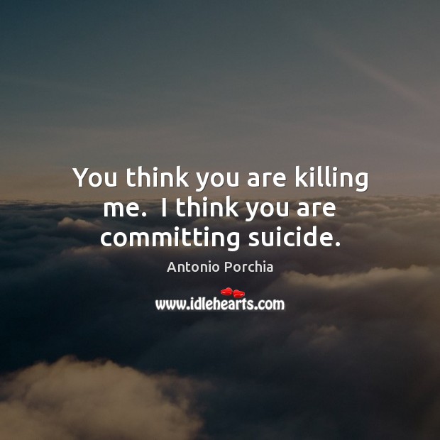 You think you are killing me.  I think you are committing suicide. Image
