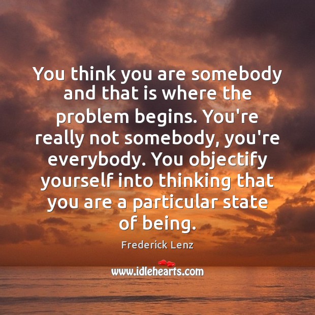You think you are somebody and that is where the problem begins. Frederick Lenz Picture Quote