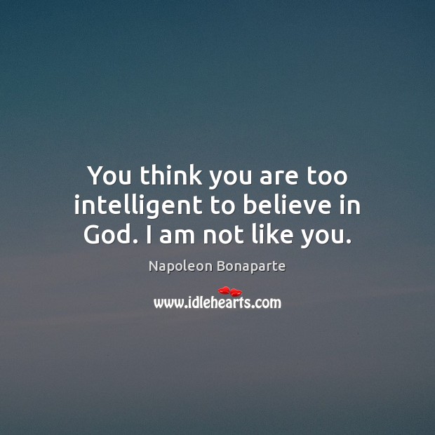 You think you are too intelligent to believe in God. I am not like you. Image