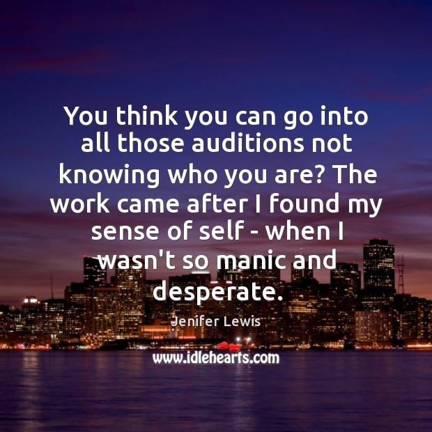 You think you can go into all those auditions not knowing who 