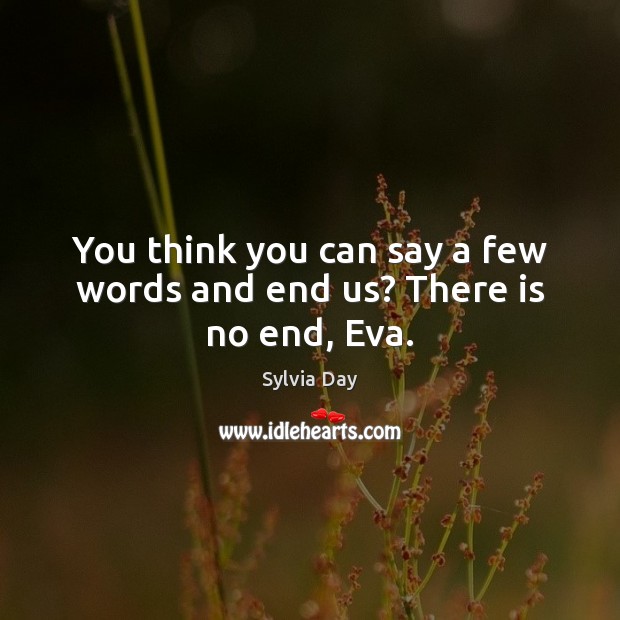 You think you can say a few words and end us? There is no end, Eva. Sylvia Day Picture Quote