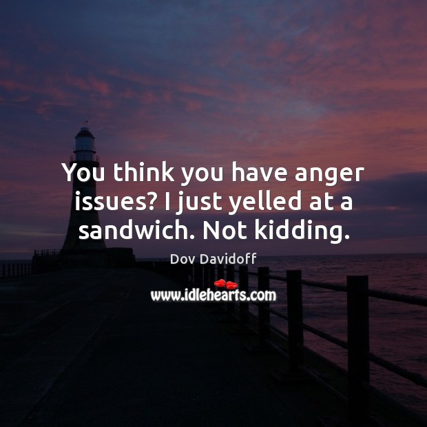 You think you have anger issues? I just yelled at a sandwich. Not kidding. Dov Davidoff Picture Quote