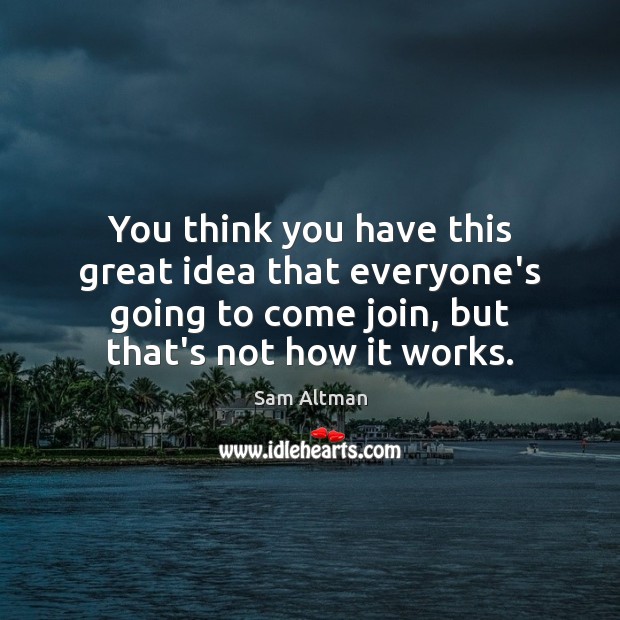 You think you have this great idea that everyone’s going to come Sam Altman Picture Quote