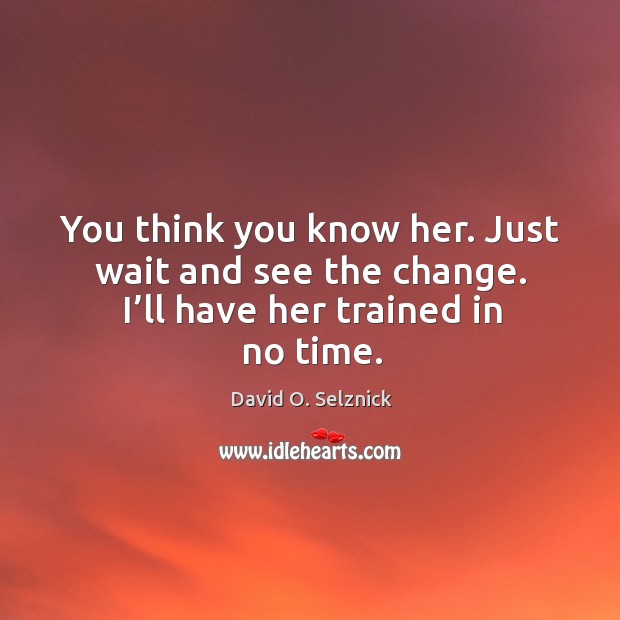 You think you know her. Just wait and see the change. I’ll have her trained in no time. David O. Selznick Picture Quote