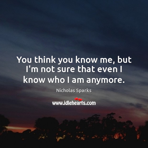 You think you know me, but I’m not sure that even I know who I am anymore. Nicholas Sparks Picture Quote