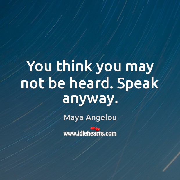You think you may not be heard. Speak anyway. Image
