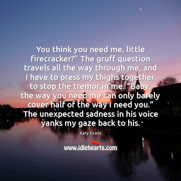 You think you need me, little firecracker?” The gruff question travels all Image