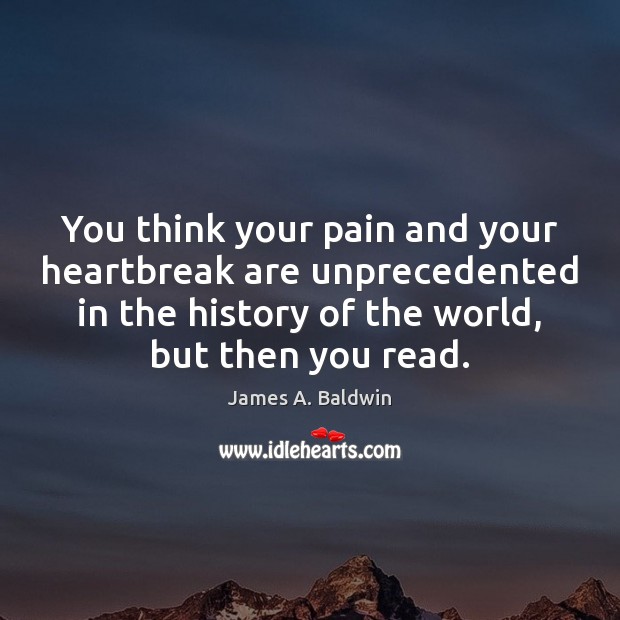 You think your pain and your heartbreak are unprecedented in the history James A. Baldwin Picture Quote