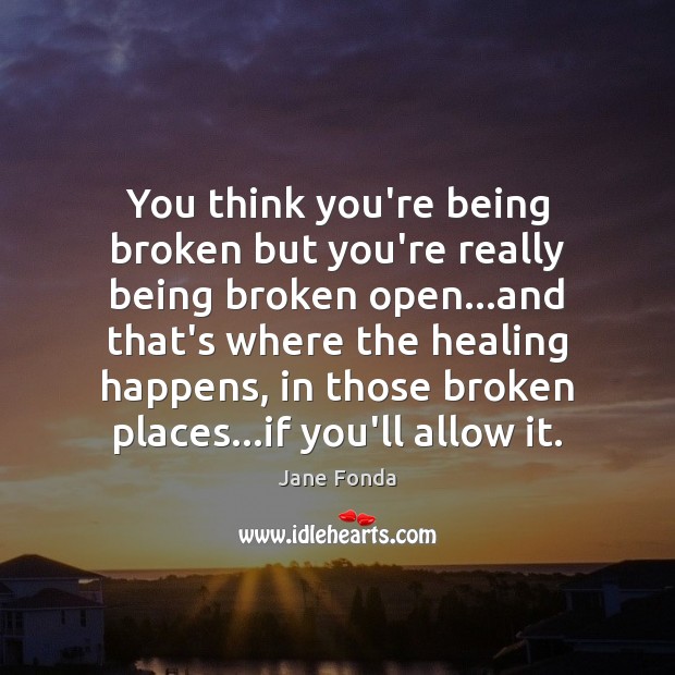 You think you’re being broken but you’re really being broken open…and Jane Fonda Picture Quote