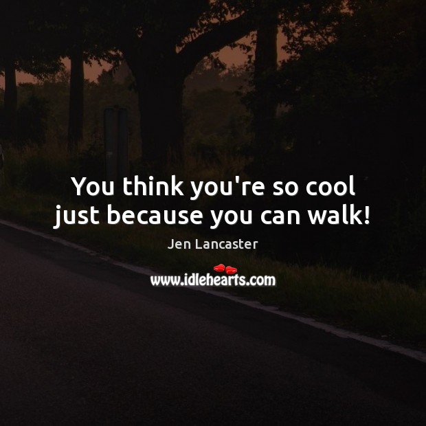 You think you’re so cool just because you can walk! Jen Lancaster Picture Quote