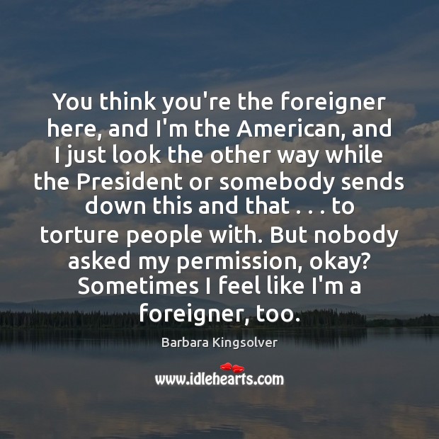You think you’re the foreigner here, and I’m the American, and I Barbara Kingsolver Picture Quote