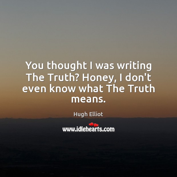 You thought I was writing The Truth? Honey, I don’t even know what The Truth means. Image