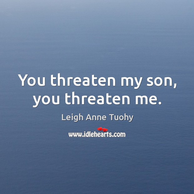 You threaten my son, you threaten me. Leigh Anne Tuohy Picture Quote