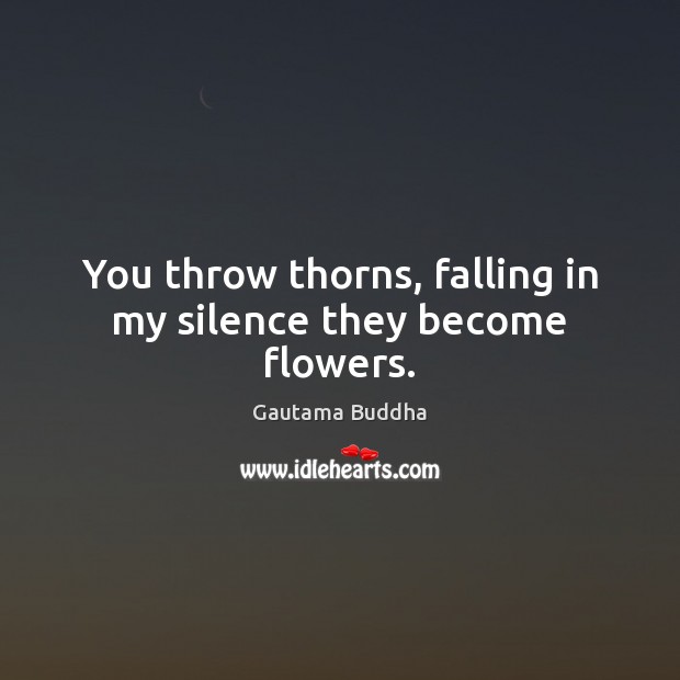 You throw thorns, falling in my silence they become flowers. Gautama Buddha Picture Quote