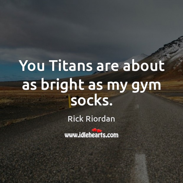 You Titans are about as bright as my gym socks. Image