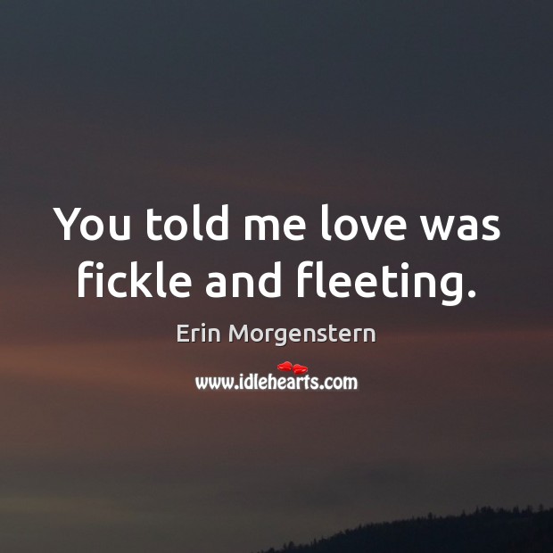 You told me love was fickle and fleeting. Erin Morgenstern Picture Quote