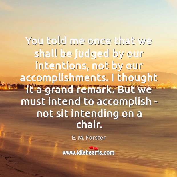 You told me once that we shall be judged by our intentions, E. M. Forster Picture Quote