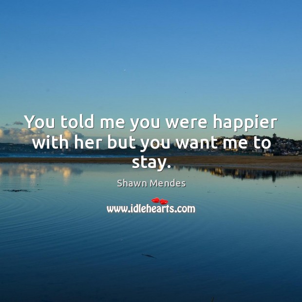 You told me you were happier with her but you want me to stay. Shawn Mendes Picture Quote