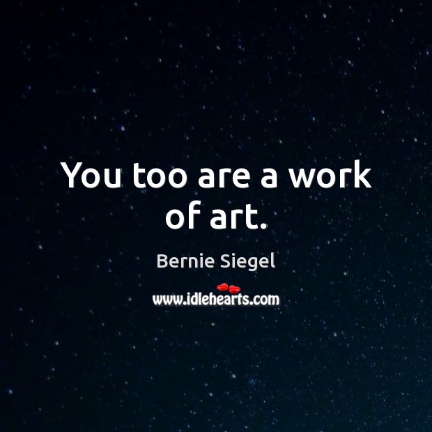 You too are a work of art. Bernie Siegel Picture Quote