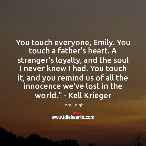 You touch everyone, Emily. You touch a father’s heart. A stranger’s loyalty, Lora Leigh Picture Quote