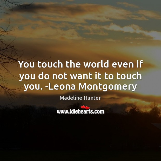 You touch the world even if you do not want it to touch you. -Leona Montgomery Madeline Hunter Picture Quote