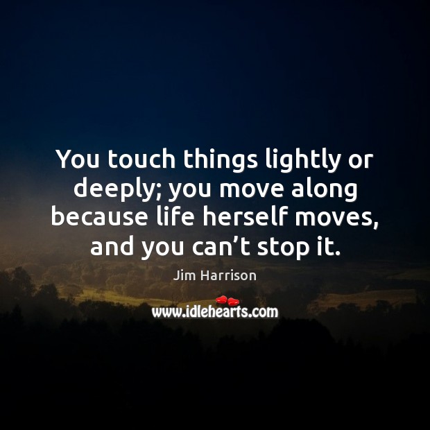 You touch things lightly or deeply; you move along because life herself Jim Harrison Picture Quote