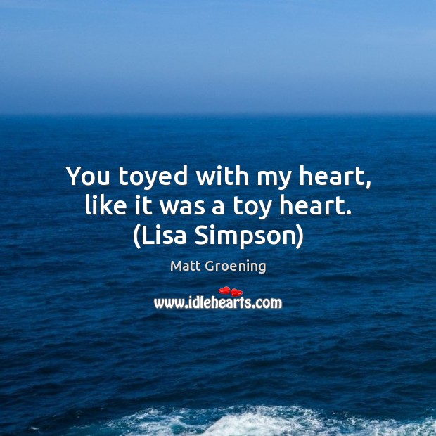 You toyed with my heart, like it was a toy heart. (Lisa Simpson) Matt Groening Picture Quote