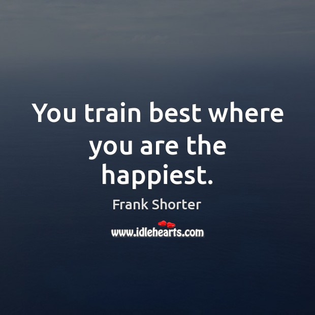 You train best where you are the happiest. Frank Shorter Picture Quote