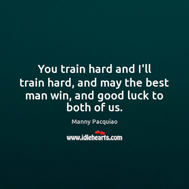 You train hard and I’ll train hard, and may the best man win, and good luck to both of us. Manny Pacquiao Picture Quote