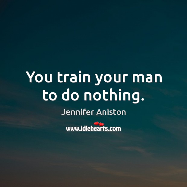 You train your man to do nothing. Jennifer Aniston Picture Quote