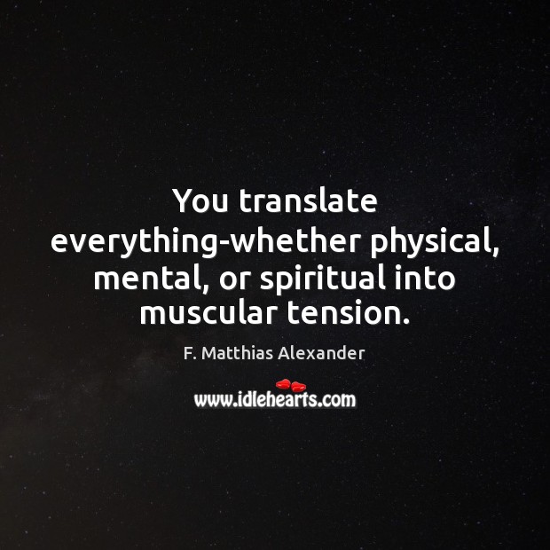 You translate everything-whether physical, mental, or spiritual into muscular tension. 
