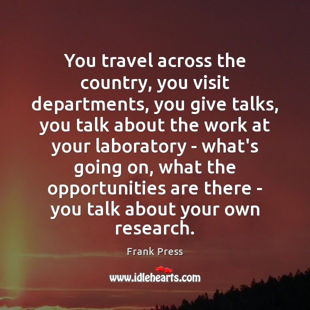 You travel across the country, you visit departments, you give talks, you Frank Press Picture Quote