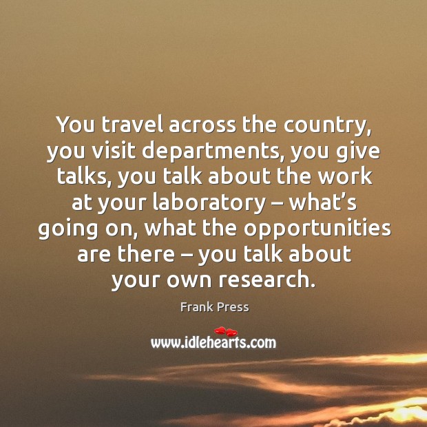 You travel across the country, you visit departments, you give talks, you talk about the work at your laboratory Frank Press Picture Quote