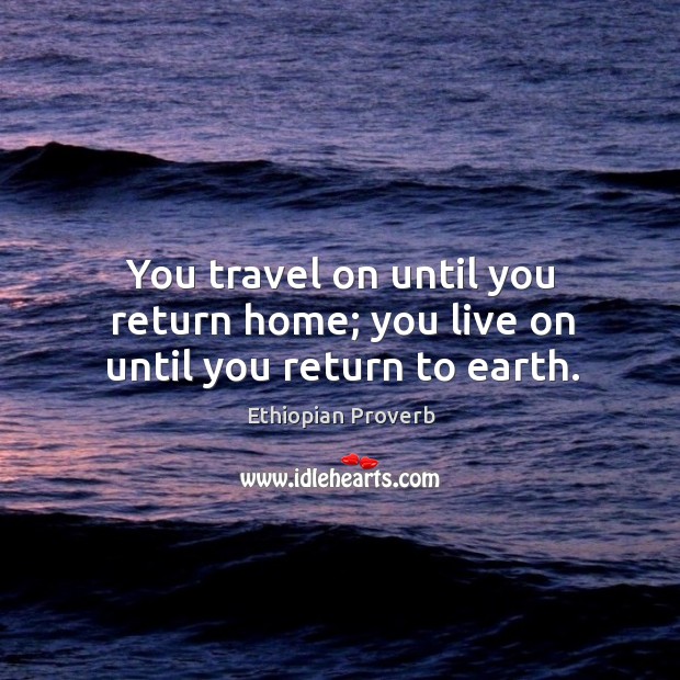 You travel on until you return home; you live on until you return to earth. Ethiopian Proverbs Image