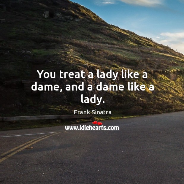 You treat a lady like a dame, and a dame like a lady. Frank Sinatra Picture Quote