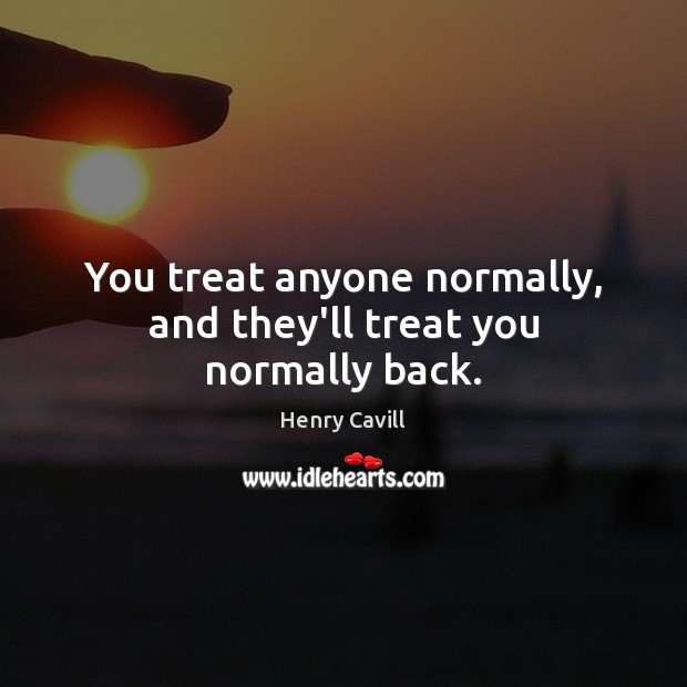 You treat anyone normally, and they’ll treat you normally back. Image
