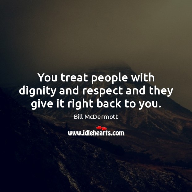 You treat people with dignity and respect and they give it right back to you. Bill McDermott Picture Quote
