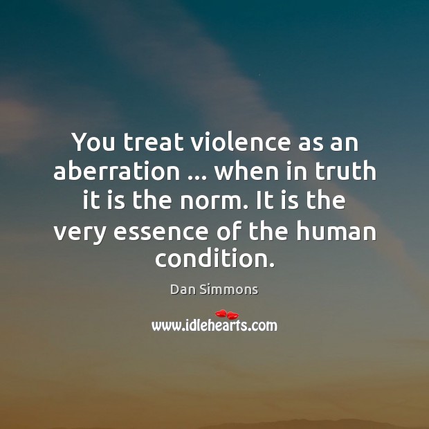 You treat violence as an aberration … when in truth it is the Dan Simmons Picture Quote